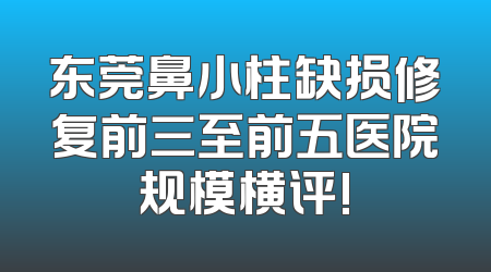 东莞鼻小柱缺损修复前三至前五医院规模横评!