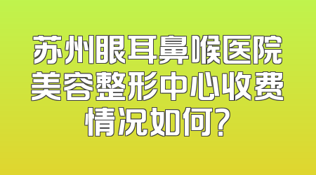 苏州眼耳鼻喉医院美容整形中心收费情况如何？