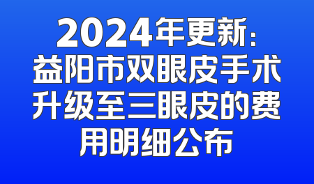 2024年更新：益阳市双眼皮手术升级至三眼皮的费用明细公布