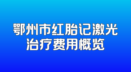 鄂州市红胎记激光治疗费用概览