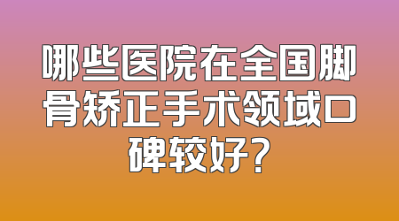 哪些医院在全国脚骨矫正手术领域口碑较好？