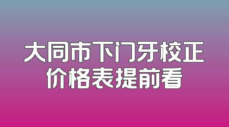 大同市下门牙校正价格表提前看