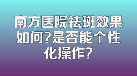 南方医院祛斑效果如何？是否能个性化操作？