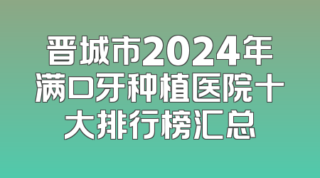 晋城市2024年满口牙种植医院十大排行榜汇总