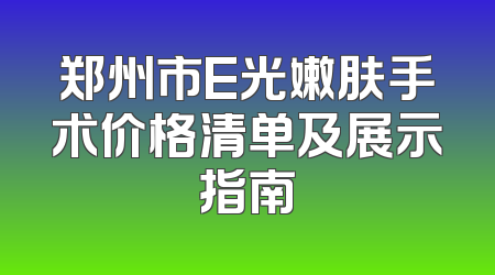 郑州市E光嫩肤手术价格清单及展示指南