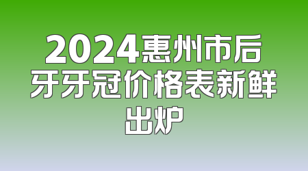 2024惠州市后牙牙冠价格表新鲜出炉