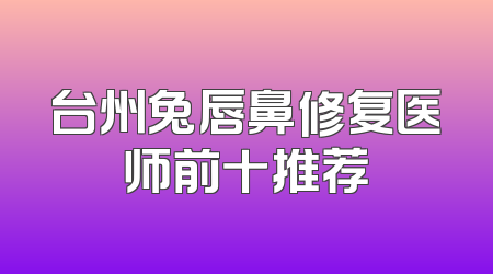 台州兔唇鼻修复医师前十推荐