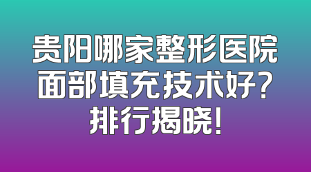 贵阳哪家整形医院面部填充技术好？排行揭晓！