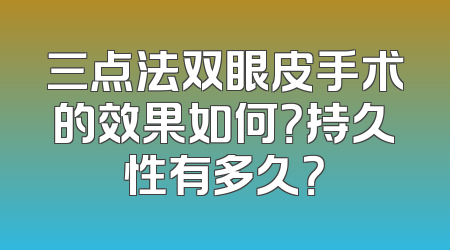 三点法双眼皮手术的效果如何？持久性有多久？