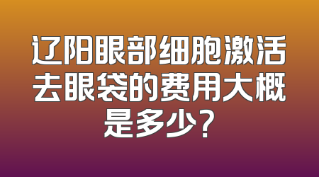 辽阳眼部细胞激活去眼袋的费用大概是多少？