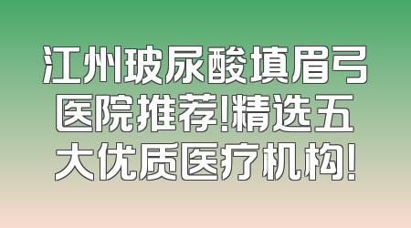 江州玻尿酸填眉弓医院推荐！精选五大优质医疗机构！