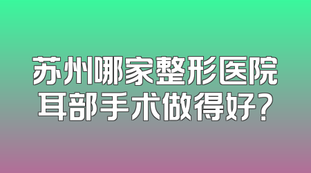 苏州哪家整形医院耳部手术做得好？