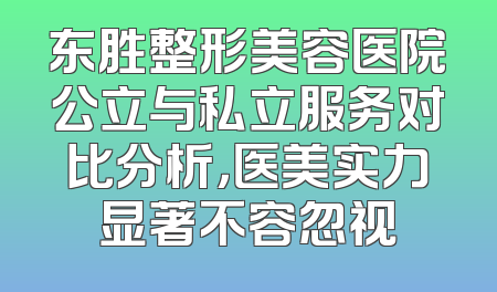 东胜整形美容医院公立与私立服务对比分析，医美实力显著不容忽视