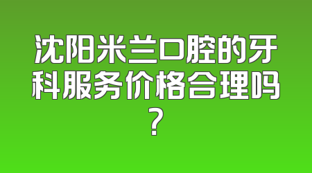 沈阳米兰口腔的牙科服务价格合理吗？
