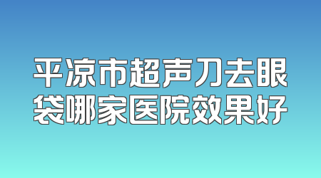 平凉市超声刀去眼袋哪家医院效果好