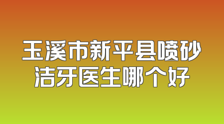 玉溪市新平县喷砂洁牙医生哪个好