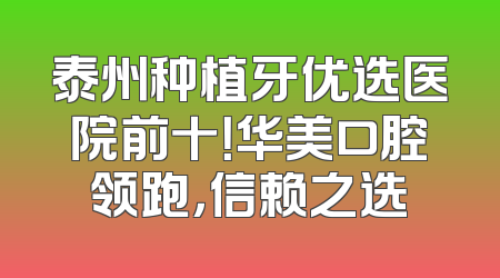 泰州种植牙优选医院前十！华美口腔领跑，信赖之选