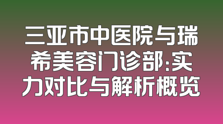 三亚市中医院与瑞希美容门诊部：实力对比与解析概览