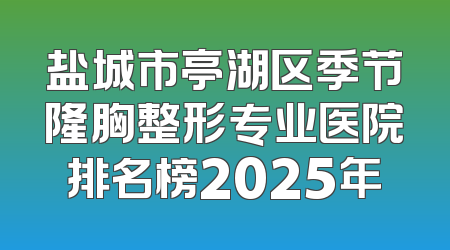 盐城市亭湖区季节隆胸整形专业医院排名榜2025年