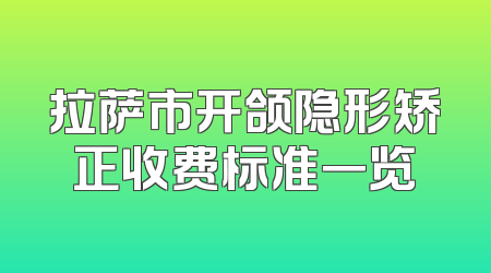 拉萨市开颌隐形矫正收费标准一览
