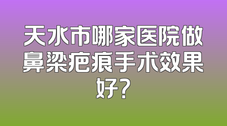 天水市哪家医院做鼻梁疤痕手术效果好？