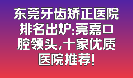 东莞牙齿矫正医院排名出炉：莞嘉口腔领头，十家优质医院推荐！
