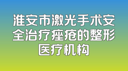 淮安市激光手术安全治疗痤疮的整形医疗机构