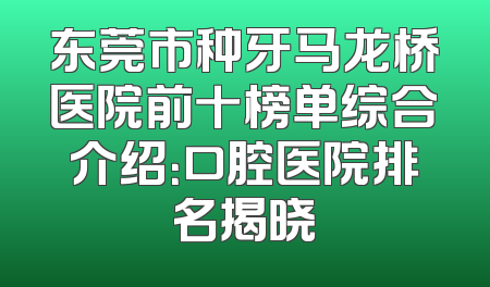 东莞市种牙马龙桥医院前十榜单综合介绍：口腔医院排名揭晓