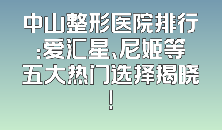 中山整形医院排行：爱汇星、尼姬等五大热门选择揭晓！