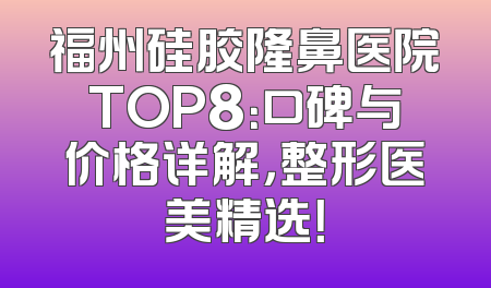 福州硅胶隆鼻医院TOP8：口碑与价格详解，整形医美精选！