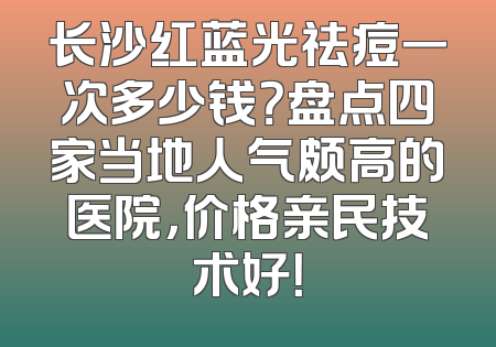 长沙红蓝光祛痘一次多少钱？盘点四家当地人气颇高的医院，价格亲民技术好！