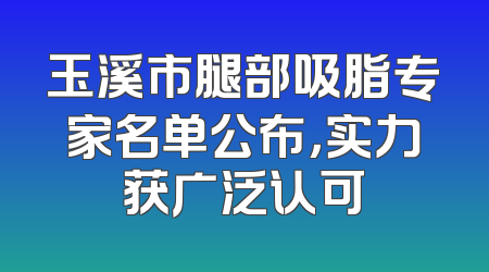 玉溪市腿部吸脂专家名单公布，实力获广泛认可