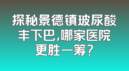探秘景德镇玻尿酸丰下巴，哪家医院更胜一筹？