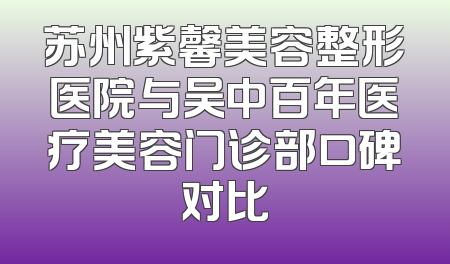 苏州紫馨美容整形医院与吴中百年医疗美容门诊部口碑对比