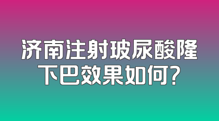 济南注射玻尿酸隆下巴效果如何？