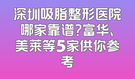 深圳吸脂整形医院哪家靠谱？富华、美莱等5家供你参考
