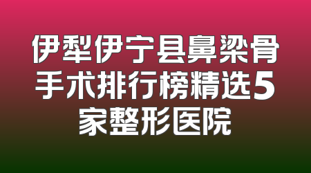 伊犁伊宁县鼻梁骨手术排行榜精选5家整形医院