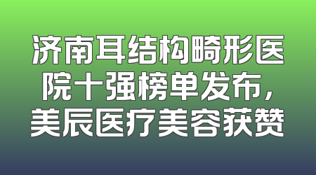 济南耳结构畸形医院十强榜单发布，美辰医疗美容获赞