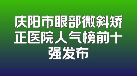庆阳市眼部微斜矫正医院人气榜前十强发布