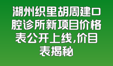 湖州织里胡周建口腔诊所新项目价格表公开上线，价目表揭秘