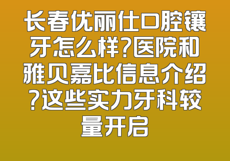 长春优丽仕口腔镶牙怎么样？医院和雅贝嘉比信息介绍？这些实力牙科较量开启