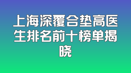 上海深覆合垫高医生排名前十榜单揭晓