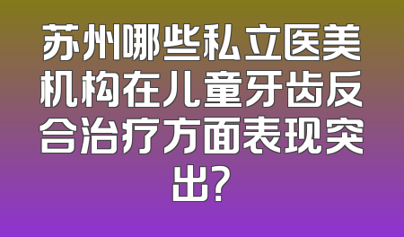 苏州哪些私立医美机构在儿童牙齿反合治疗方面表现突出？