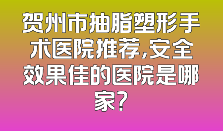 贺州市抽脂塑形手术医院推荐，安全效果佳的医院是哪家？