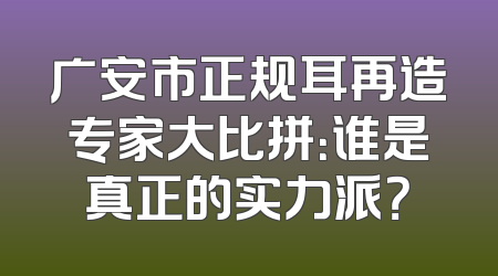 广安市正规耳再造专家大比拼：谁是真正的实力派？