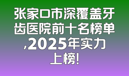张家口市深覆盖牙齿医院前十名榜单，2025年实力上榜！