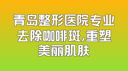 青岛整形医院专业去除咖啡斑，重塑美丽肌肤