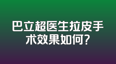 巴立超医生拉皮手术效果如何？
