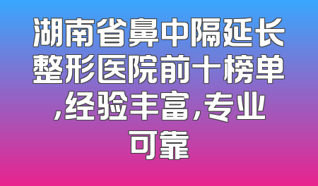 湖南省鼻中隔延长整形医院前十榜单，经验丰富，专业可靠