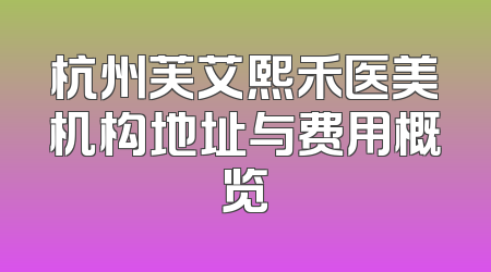 杭州芙艾熙禾医美机构地址与费用概览